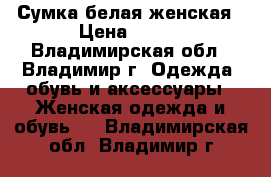 Сумка белая женская › Цена ­ 199 - Владимирская обл., Владимир г. Одежда, обувь и аксессуары » Женская одежда и обувь   . Владимирская обл.,Владимир г.